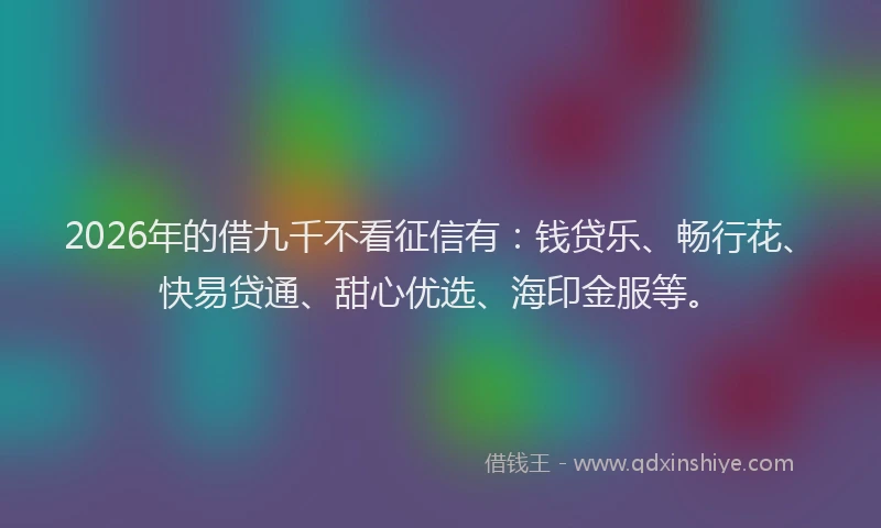 2026年的借九千不看征信有:钱贷乐、畅行花、快易贷通、甜心优选、海印金服等。