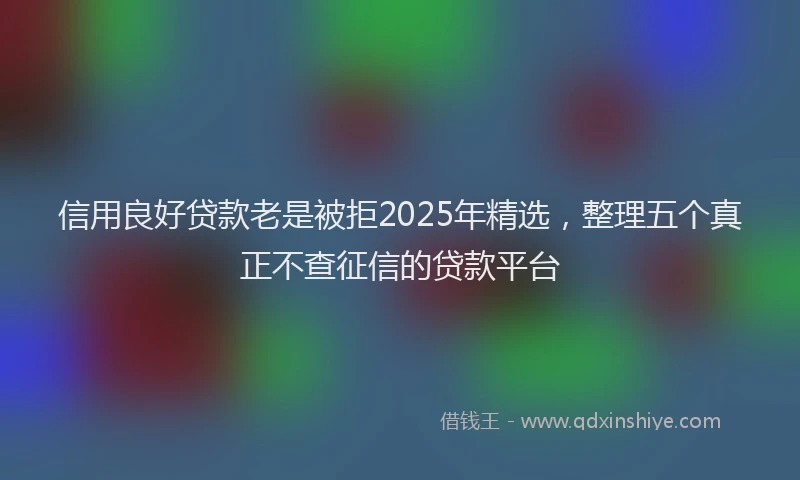 信用良好贷款老是被拒2025年精选,整理五个真正不查征信的贷款平台