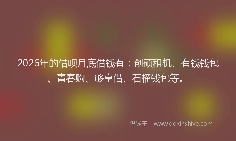 2026年的借呗月底借钱有：创硕租机、有钱钱包、青春购、够享借、石榴钱包等。