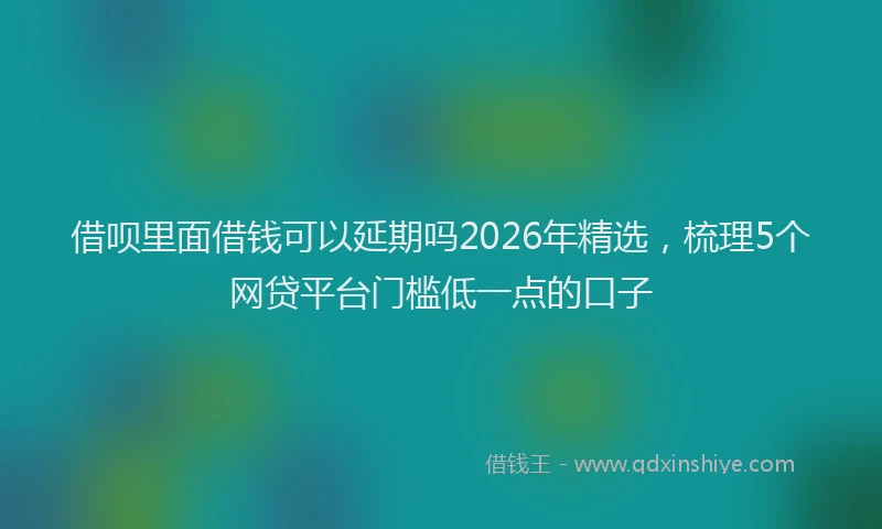 借呗里面借钱可以延期吗2026年精选，梳理5个网贷平台门槛低一点的口子