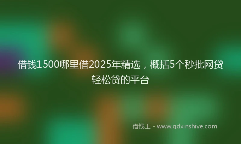 借钱1500哪里借2025年精选，概括5个秒批网贷轻松贷的平台