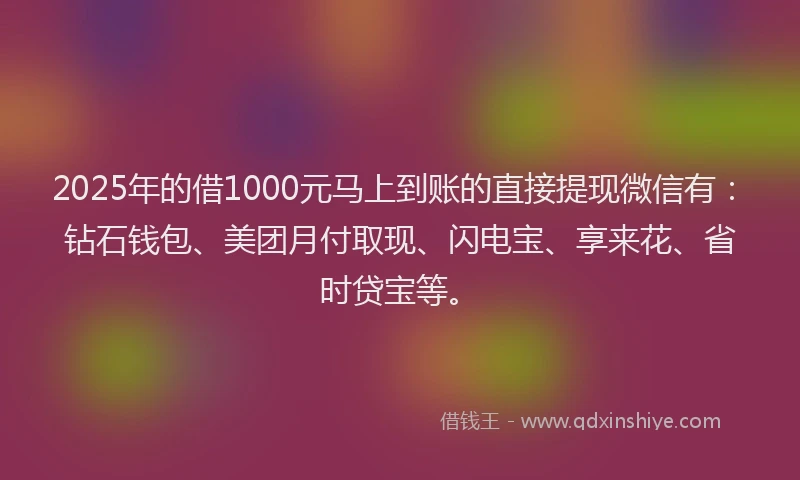 2025年的借1000元马上到账的直接提现微信有：钻石钱包、美团月付取现、闪电宝、享来花、省时贷宝等。