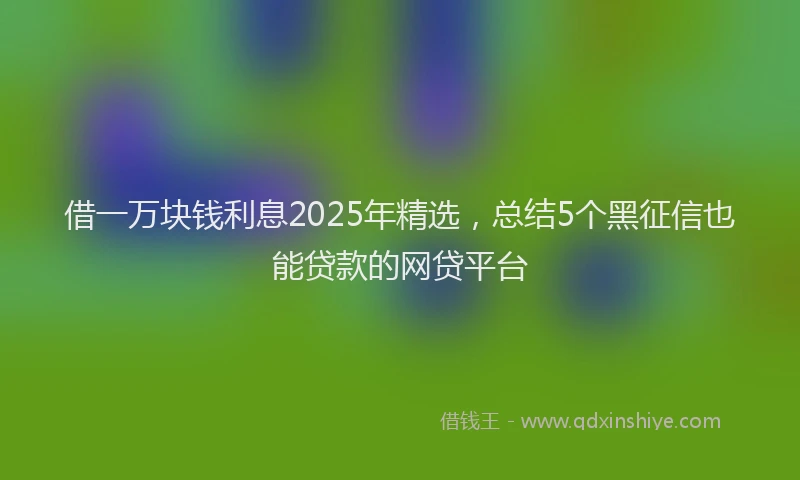 借一万块钱利息2025年精选，总结5个黑征信也能贷款的网贷平台