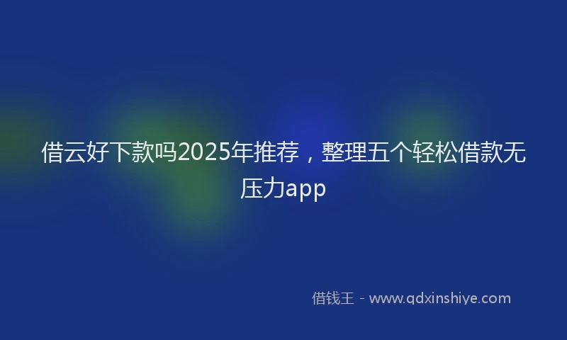 借云好下款吗2025年推荐,整理五个轻松借款无压力app