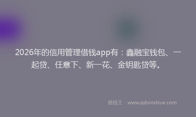 2026年的信用管理借钱app有：鑫融宝钱包、一起贷、任意下、新一花、金钥匙贷等。