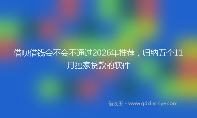 借呗借钱会不会不通过2026年推荐，归纳五个11月独家贷款的软件