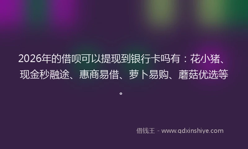 2026年的借呗可以提现到银行卡吗有：花小猪、现金秒融途、惠商易借、萝卜易购、蘑菇优选等。