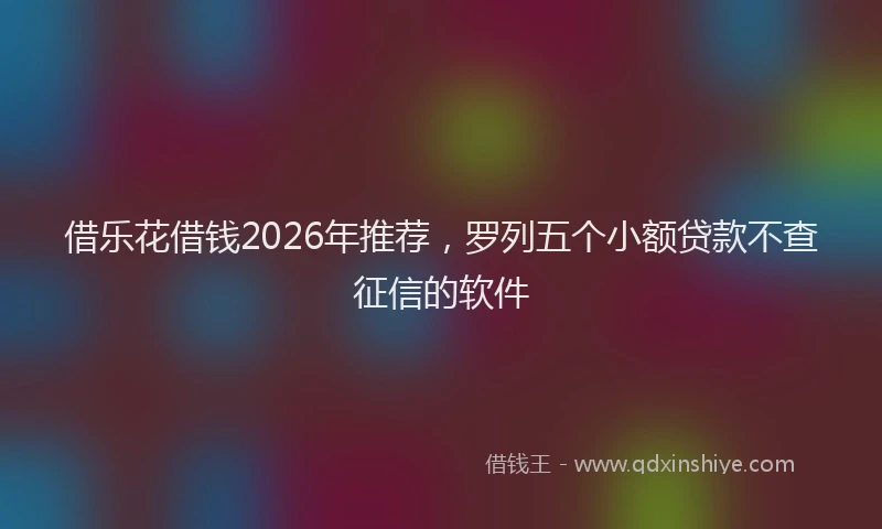 借乐花借钱2026年推荐，罗列五个小额贷款不查征信的软件