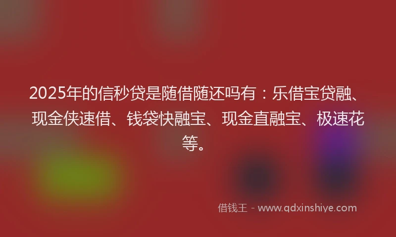 2025年的信秒贷是随借随还吗有:乐借宝贷融、现金侠速借、钱袋快融宝、现金直融宝、极速花等。