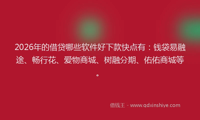 2026年的借贷哪些软件好下款快点有：钱袋易融途、畅行花、爱物商城、树融分期、佑佑商城等。