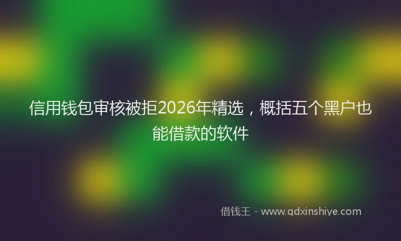 信用钱包审核被拒2026年精选，概括五个黑户也能借款的软件