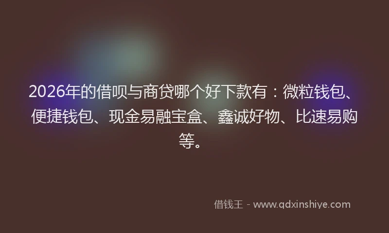 2026年的借呗与商贷哪个好下款有：微粒钱包、便捷钱包、现金易融宝盒、鑫诚好物、比速易购等。