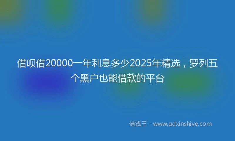 借呗借20000一年利息多少2025年精选，罗列五个黑户也能借款的平台