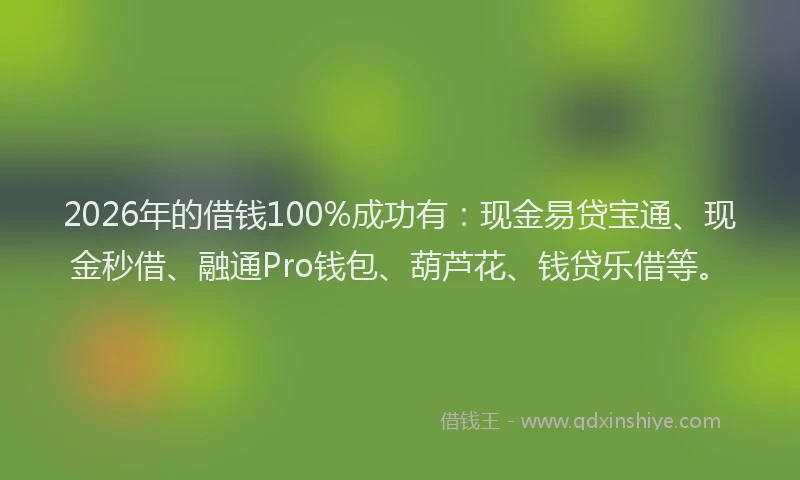 2026年的借钱100%成功有:现金易贷宝通、现金秒借、融通Pro钱包、葫芦花、钱贷乐借等。
