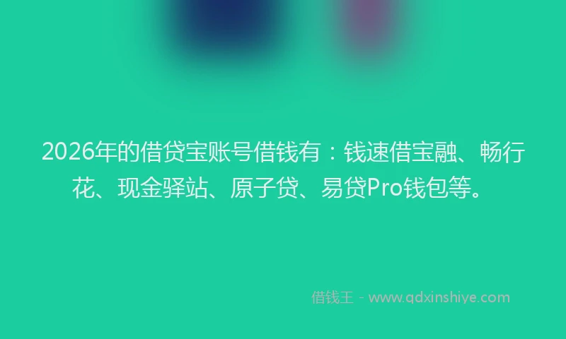 2026年的借贷宝账号借钱有：钱速借宝融、畅行花、现金驿站、原子贷、易贷Pro钱包等。