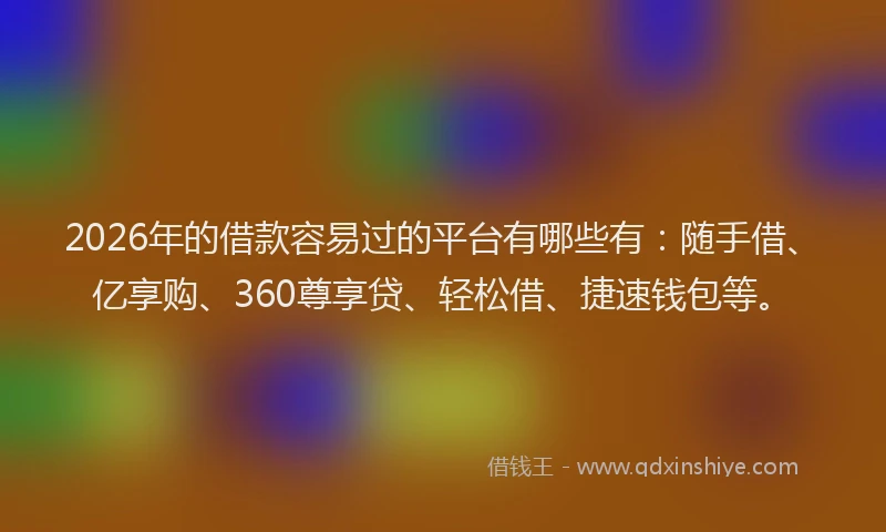 2026年的借款容易过的平台有哪些有:随手借、亿享购、360尊享贷、轻松借、捷速钱包等。