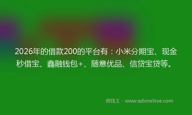 2026年的借款200的平台有：小米分期宝、现金秒借宝、鑫融钱包+、随意优品、信贷宝贷等。