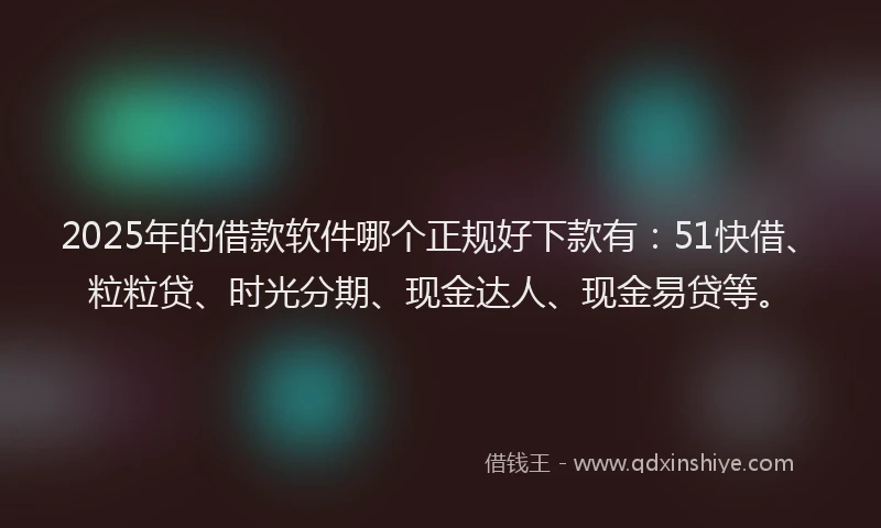 2025年的借款软件哪个正规好下款有：51快借、粒粒贷、时光分期、现金达人、现金易贷等。