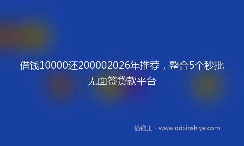 借钱10000还200002026年推荐，整合5个秒批无面签贷款平台