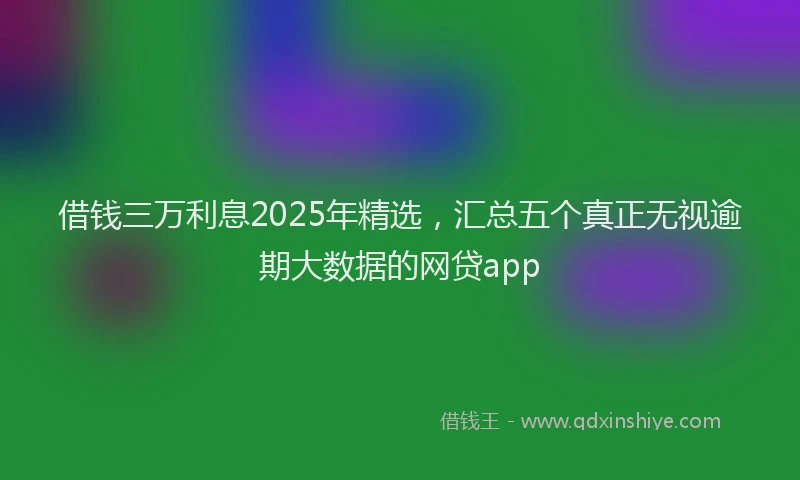 借钱三万利息2025年精选，汇总五个真正无视逾期大数据的网贷app
