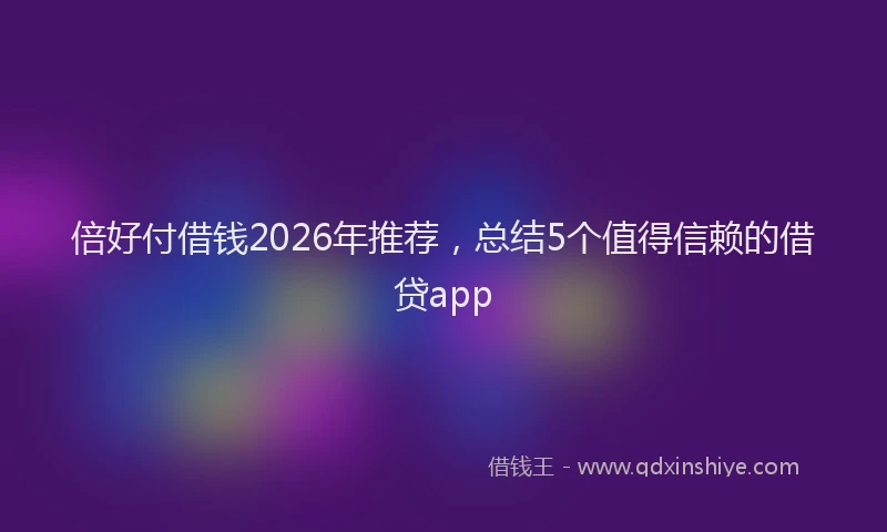 倍好付借钱2026年推荐，总结5个值得信赖的借贷app