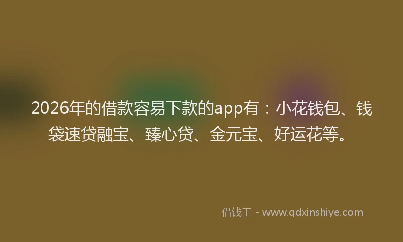 2026年的借款容易下款的app有：小花钱包、钱袋速贷融宝、臻心贷、金元宝、好运花等。