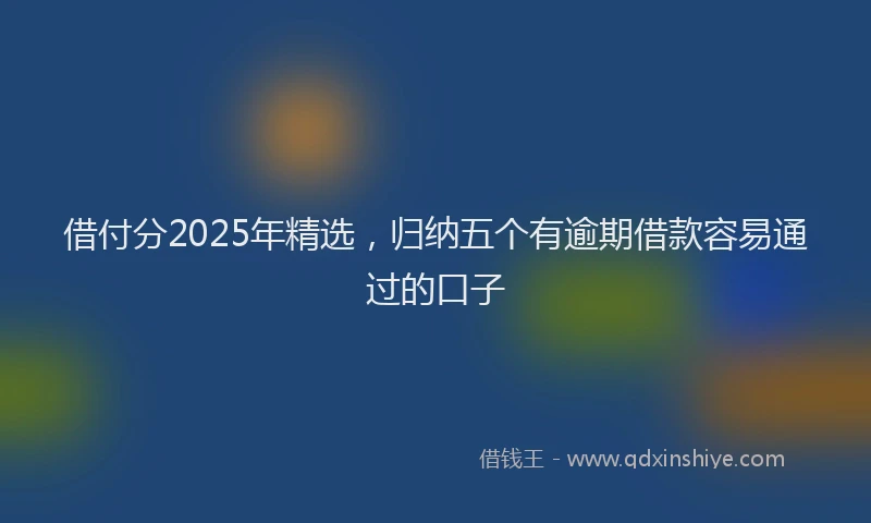 借付分2025年精选，归纳五个有逾期借款容易通过的口子