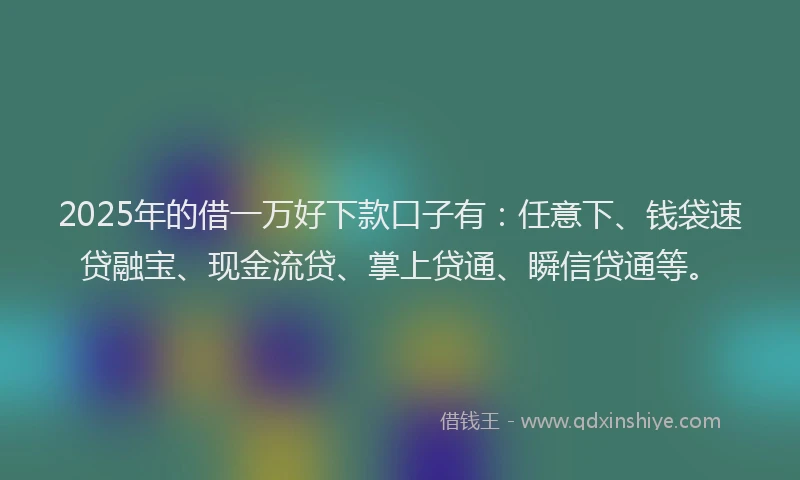 2025年的借一万好下款口子有：任意下、钱袋速贷融宝、现金流贷、掌上贷通、瞬信贷通等。