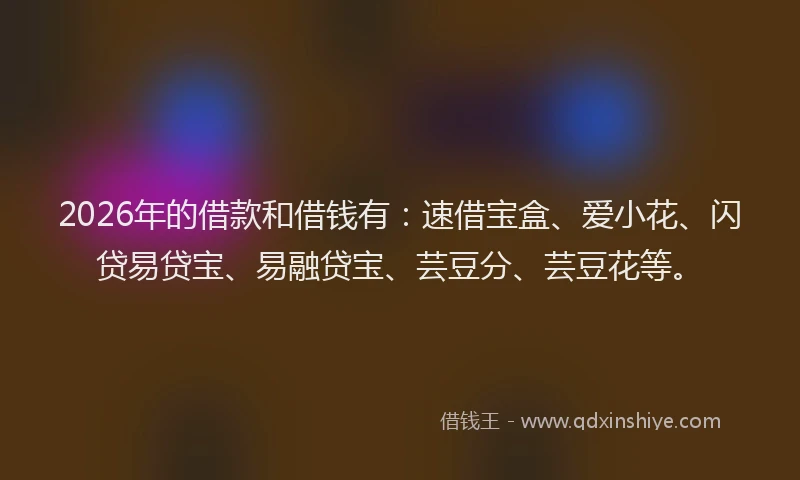 2026年的借款和借钱有:速借宝盒、爱小花、闪贷易贷宝、易融贷宝、芸豆分、芸豆花等。