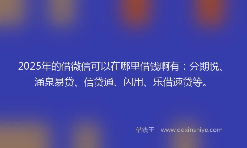 2025年的借微信可以在哪里借钱啊有：分期悦、涌泉易贷、信贷通、闪用、乐借速贷等。