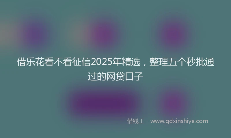 借乐花看不看征信2025年精选，整理五个秒批通过的网贷口子