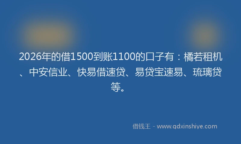 2026年的借1500到账1100的口子有：橘若租机、中安信业、快易借速贷、易贷宝速易、琉璃贷等。