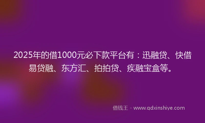 2025年的借1000元必下款平台有:迅融贷、快借易贷融、东方汇、拍拍贷、疾融宝盒等。