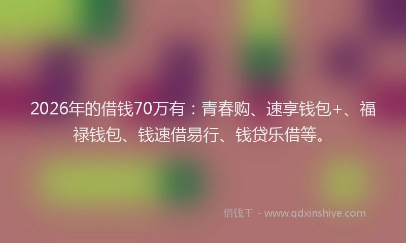 2026年的借钱70万有:青春购、速享钱包+、福禄钱包、钱速借易行、钱贷乐借等。