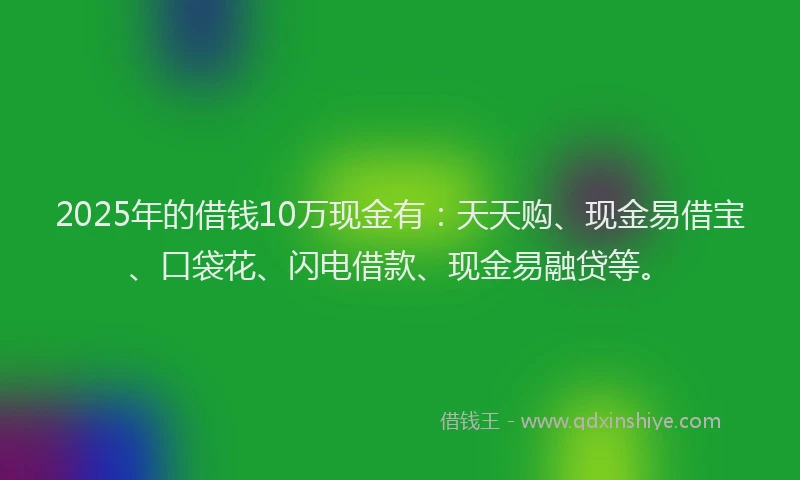 2025年的借钱10万现金有:天天购、现金易借宝、口袋花、闪电借款、现金易融贷等。