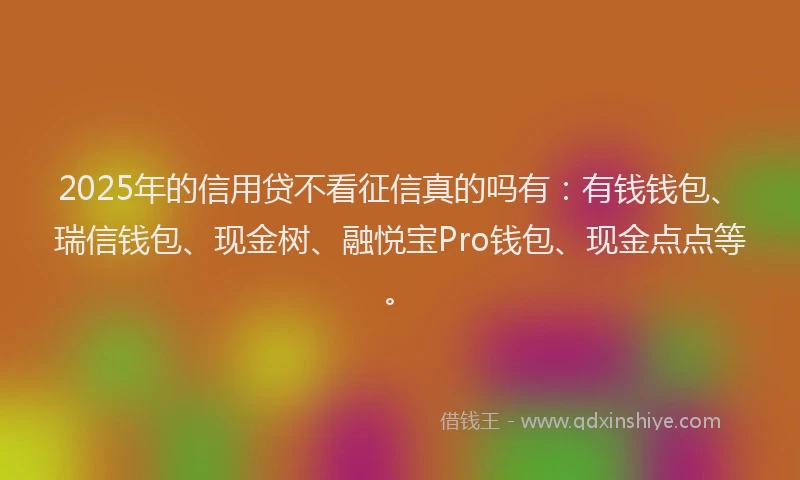 2025年的信用贷不看征信真的吗有：有钱钱包、瑞信钱包、现金树、融悦宝Pro钱包、现金点点等。