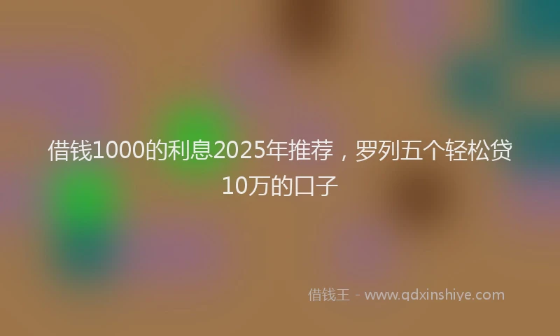 借钱1000的利息2025年推荐，罗列五个轻松贷10万的口子