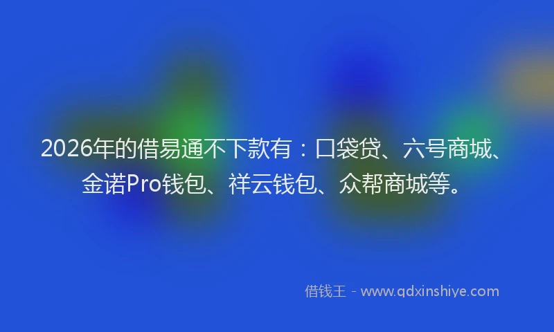 2026年的借易通不下款有：口袋贷、六号商城、金诺Pro钱包、祥云钱包、众帮商城等。