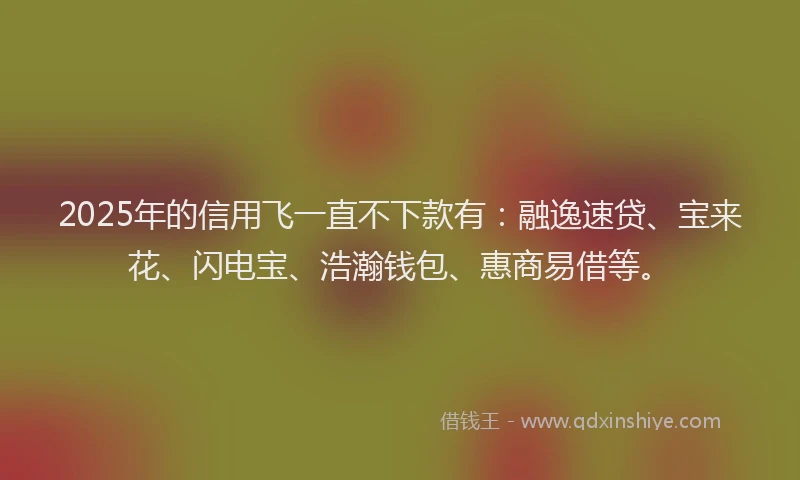 2025年的信用飞一直不下款有：融逸速贷、宝来花、闪电宝、浩瀚钱包、惠商易借等。