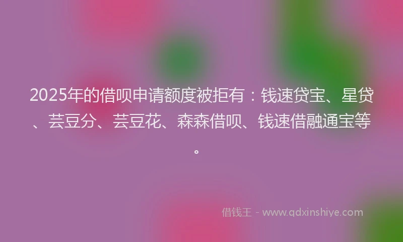 2025年的借呗申请额度被拒有：钱速贷宝、星贷、芸豆分、芸豆花、森森借呗、钱速借融通宝等。
