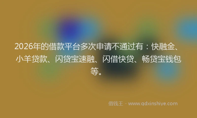 2026年的借款平台多次申请不通过有：快融金、小羊贷款、闪贷宝速融、闪借快贷、畅贷宝钱包等。