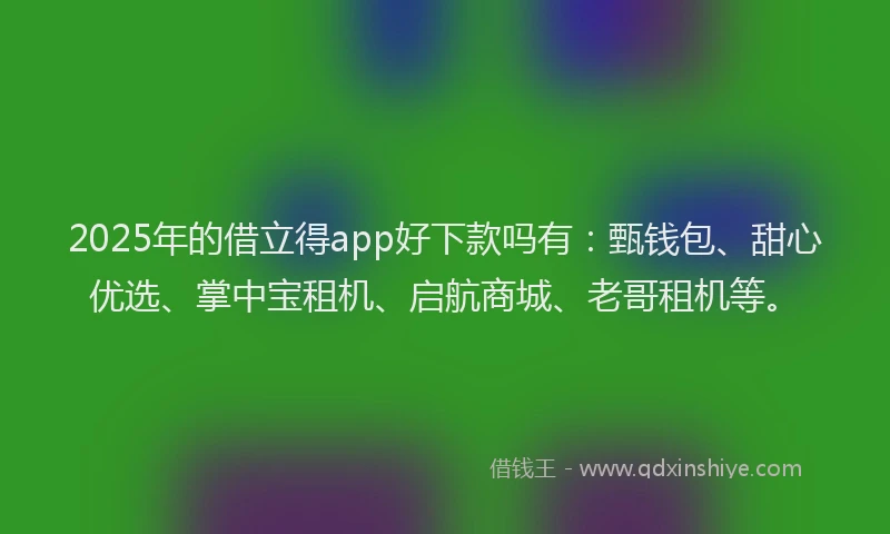 2025年的借立得app好下款吗有：甄钱包、甜心优选、掌中宝租机、启航商城、老哥租机等。