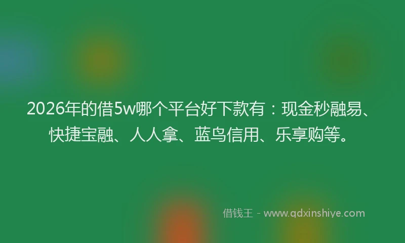 2026年的借5w哪个平台好下款有：现金秒融易、快捷宝融、人人拿、蓝鸟信用、乐享购等。
