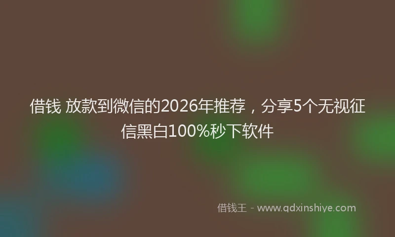 借钱 放款到微信的2026年推荐，分享5个无视征信黑白100%秒下软件