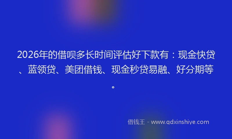 2026年的借呗多长时间评估好下款有：现金快贷、蓝领贷、美团借钱、现金秒贷易融、好分期等。