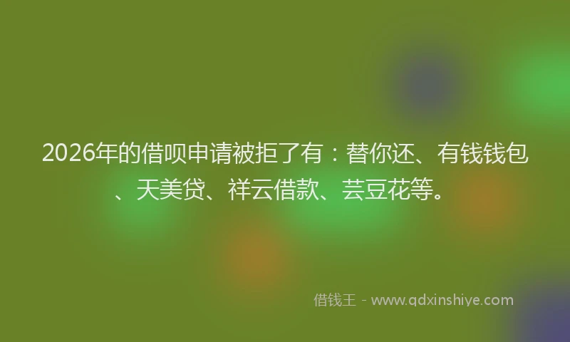 2026年的借呗申请被拒了有:替你还、有钱钱包、天美贷、祥云借款、芸豆花等。
