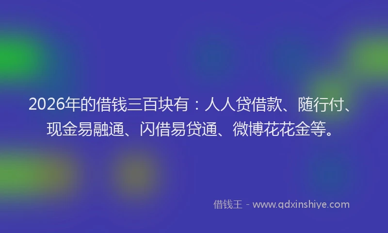 2026年的借钱三百块有：人人贷借款、随行付、现金易融通、闪借易贷通、微博花花金等。