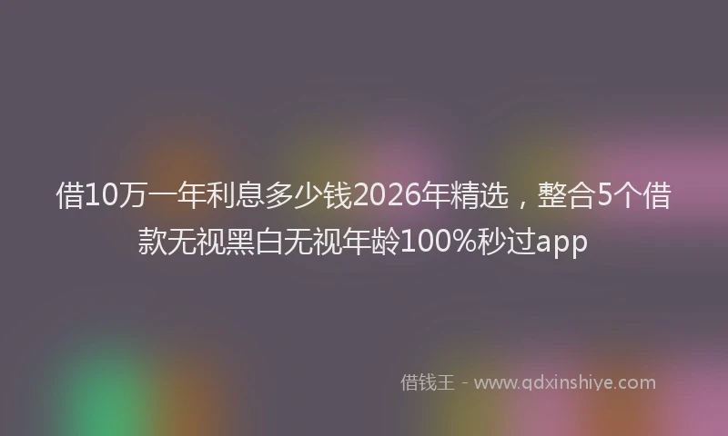借10万一年利息多少钱2026年精选，整合5个借款无视黑白无视年龄100%秒过app