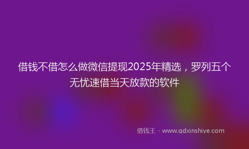 借钱不借怎么做微信提现2025年精选，罗列五个无忧速借当天放款的软件