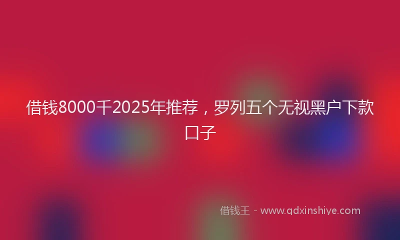 借钱8000千2025年推荐,罗列五个无视黑户下款口子